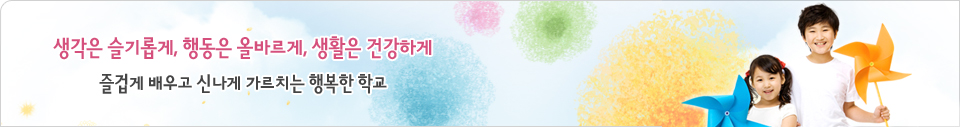 생각은 슬기롭게, 행동은 올바르게, 생활은 건강하게 즐겁게  배우고 신나게 가르치는 행복한 학교